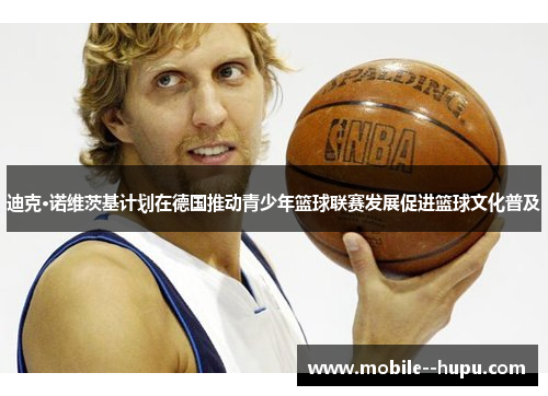 迪克·诺维茨基计划在德国推动青少年篮球联赛发展促进篮球文化普及