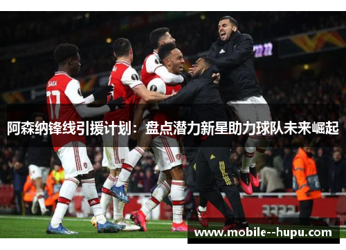 阿森纳锋线引援计划：盘点潜力新星助力球队未来崛起