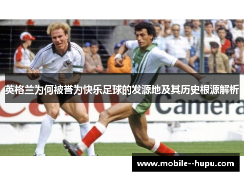 英格兰为何被誉为快乐足球的发源地及其历史根源解析