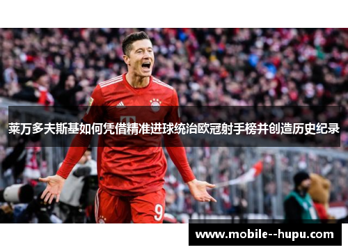 莱万多夫斯基如何凭借精准进球统治欧冠射手榜并创造历史纪录