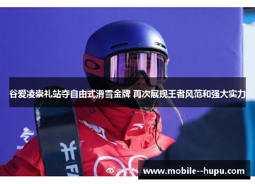 谷爱凌崇礼站夺自由式滑雪金牌 再次展现王者风范和强大实力