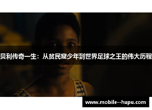 贝利传奇一生：从贫民窟少年到世界足球之王的伟大历程