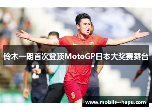 铃木一朗首次登顶MotoGP日本大奖赛舞台 铃木一朗首次登顶MotoGP日本大奖赛舞台