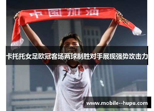 卡托托女足欧冠客场两球制胜对手展现强势攻击力 卡托托女足欧冠客场两球制胜对手展现强势攻击力