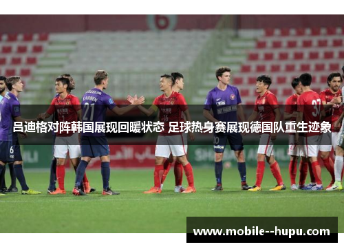 吕迪格对阵韩国展现回暖状态 足球热身赛展现德国队重生迹象