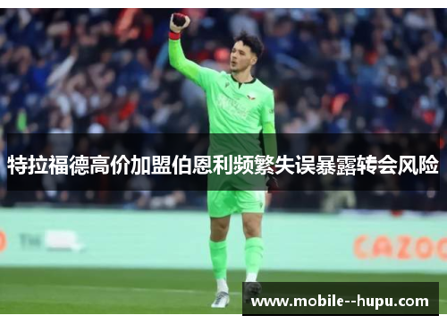 特拉福德高价加盟伯恩利频繁失误暴露转会风险 特拉福德高价加盟伯恩利频繁失误暴露转会风险