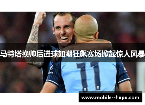 马特塔换帅后进球如潮狂飙赛场掀起惊人风暴
