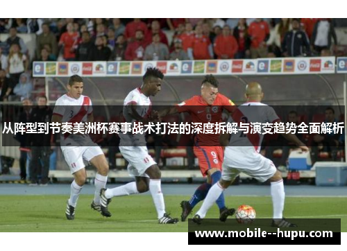 从阵型到节奏美洲杯赛事战术打法的深度拆解与演变趋势全面解析