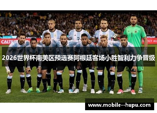 2026世界杯南美区预选赛阿根廷客场小胜智利力争晋级 2026世界杯南美区预选赛阿根廷客场小胜智利力争晋级