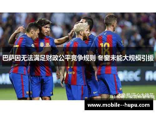 巴萨因无法满足财政公平竞争规则 冬窗未能大规模引援 巴萨因无法满足财政公平竞争规则 冬窗未能大规模引援