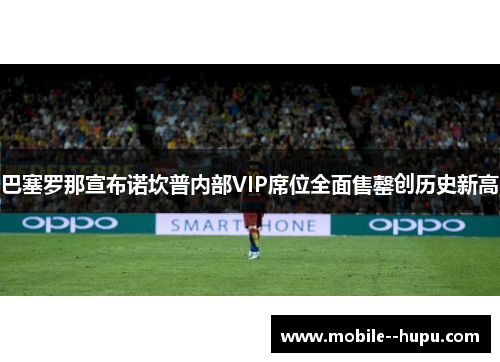 巴塞罗那宣布诺坎普内部VIP席位全面售罄创历史新高 巴塞罗那宣布诺坎普内部VIP席位全面售罄创历史新高