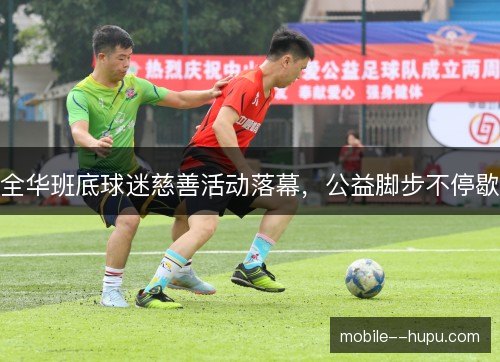 全华班底球迷慈善活动落幕，公益脚步不停歇
