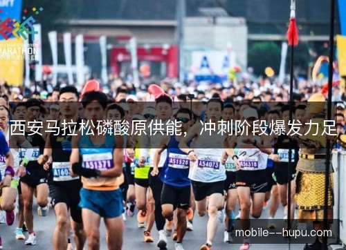 西安马拉松磷酸原供能，冲刺阶段爆发力足