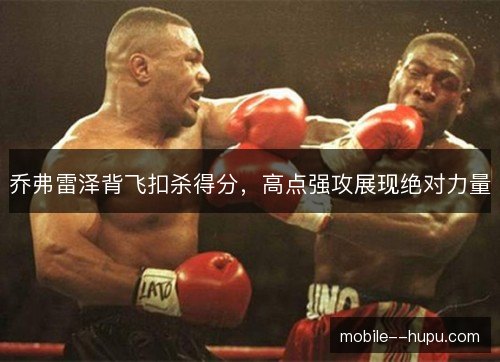 乔弗雷泽背飞扣杀得分，高点强攻展现绝对力量